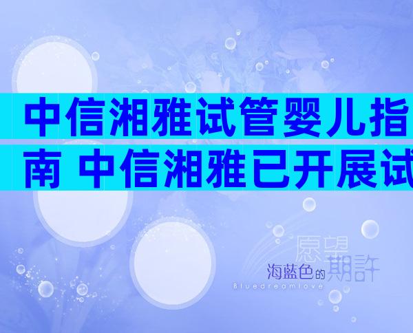 中信湘雅试管婴儿指南 中信湘雅已开展试管婴儿技术